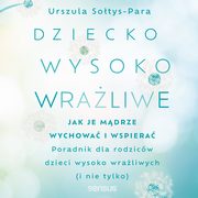 Dziecko wysoko wraliwe. Jak je mdrze wychowa i wspiera, Urszula Sotys-Para