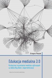 Edukacja medialna 3.0. Krytyczne rozumienie mediw cyfrowych w dobie Big Data i algorytmizacji, Grzegorz Ptaszek