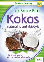 Kokos ? naturalny antybiotyk. Skuteczne terapie na powszechne schorzenia, Bruce Fife