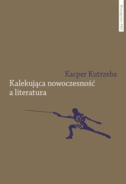 Kalekujca nowoczesno a literatura. Dialektyczne przygody u zarania polskiej modernizacji, Kacper Kutrzeba