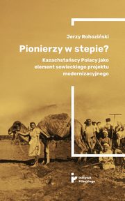 Pionierzy w stepie? Kazachstascy Polacy jako element sowieckiego projektu modernizacyjnego, Jerzy Rohoziski