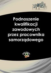 ksiazka tytu: Podnoszenie kwalifikacji zawodowych przez pracownika samorzdowego autor: Praca zbiorowa