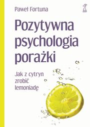 ksiazka tytu: Pozytywna psychologia poraki Jak z cytryn zrobi lemoniad autor: Pawe Fortuna