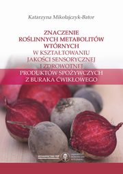 ksiazka tytu: Znaczenie rolinnych metabolitw wtrnych w ksztatowaniu jakoci sensorycznej i zdrowotnej produktw spoywczych z buraka wikowego autor: Katarzyna Mikoajczyk-Bator