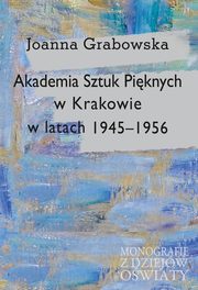 ksiazka tytu: Akademia Sztuk Piknych w Krakowie w latach 1945-1956 autor: Joanna Grabowska