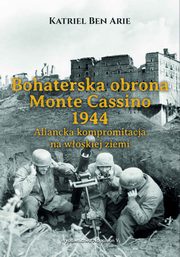 ksiazka tytu: Bohaterska obrona Monte Cassino 1944. Aliancka kompromitacja na woskiej ziemi autor: Katriel Ben Arie