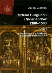 Sztuka Burgundii i Niderlandw 1380-1500. Tom 1, Antoni Ziemba