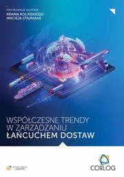 Wspczesne trendy w zarzdzaniu acuchem dostaw, redakcja naukowa, Adam Koliski, Maciej Stajniak
