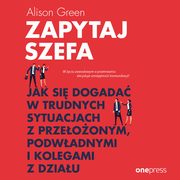 Zapytaj szefa. Jak si dogada w trudnych sytuacjach z przeoonym, podwadnymi i kolegami z dziau, Alison Green