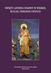 ksiazka tytu: wity Antoni z Padwy w wierze, kulcie, teologii i sztuce - Ikonografia w. Antoniego Padewskiego w sztuce sakralnej na Warmii autor: 