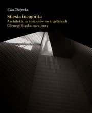 Silesia incognita. Architektura kociow ewangelickich Grnego lska 1945-2017, Ewa Chojecka