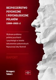 BEZPIECZESTWO PSYCHICZNE I PSYCHOLOGICZNE POLAKW (2005 ? 2022 r.) Wybrane problemy polskiej psychiatrii i psychologii w wietle dokumentw pokontrolnych Najwyszej Izby Kontroli RAPORT, Grzegorz Tokarz