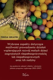 ksiazka tytu: Wybrane aspekty dotyczce moliwoci prowadzenia dziaa wspierajcych rozwj maych dzieci zagroonych niepenosprawnoci lub niepenosprawnych oraz ich rodziny autor: Teresa Serafin