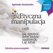 Etyczna manipulacja, czyli jak sprawi, eby ludzie naprawd Ci lubili. Wydanie II rozszerzone, Agnieszka Ornatowska