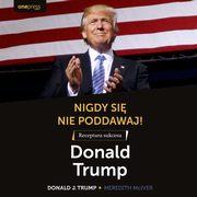 Nigdy si nie poddawaj! Receptura sukcesu. Donald Trump, Donald J. Trump, Meredith McIver