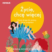 ycie, chc wicej. Prosta droga do zmiany, ktrej pragniesz, Kinga Roszczyniaa