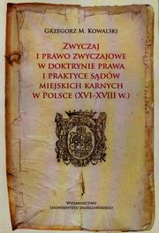 Zwyczaj i prawo zwyczajowe w doktrynie prawa i praktyce sdw miejskich karnych w Polsce XVI-XVIII w., Grzegorz Maria Kowalski
