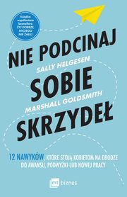 Nie podcinaj sobie skrzyde. 12 nawykw, ktre stoj kobietom na drodze do awansu, podwyki lub nowej pracy, Sally Helgesen, Marshall Goldsmith