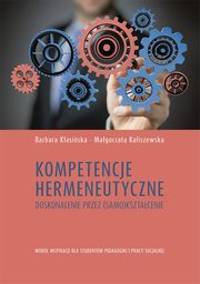 Kompetencje hermeneutyczne. Doskonalenie przez (samo)ksztacenie. Wok inspiracji dla studentw pedagogiki i pracy socjalnej, Barbara Klasiska, Magorzata Kaliszewska