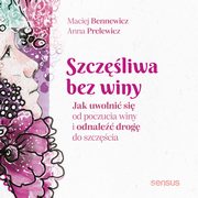 Szczliwa bez winy. Jak uwolni si od poczucia winy i odnale drog do szczcia, Maciej Bennewicz, Anna Prelewicz