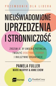 Nieuwiadomione uprzedzenia i stronniczo. Zrozum je, by uwolni potencja, tworzy efektywne zespoy i inkluzywne organizacje, Pamela Fuller, Mark Murphy, Anne Chow