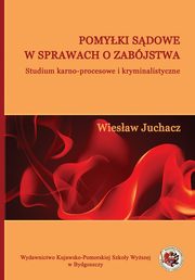 Pomyki sdowe w sprawach o zabjstwa. Studium karno-procesowe i kryminalistyczne, Wiesaw Juchacz