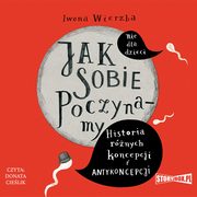 Jak sobie poczynamy. Historia rnych koncepcji i antykoncepcji, Iwona Wierzba