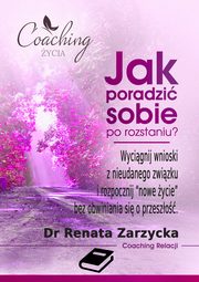 Jak poradzi sobie po rozstaniu? Wycignij wnioski z nieudanego zwizku i rozpocznij nowe ycie, Dr Renata Zarzycka