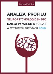 ksiazka tytu: Analiza profilu neuropsychologicznego dzieci w wieku 5-10 lat w wybranych podtypach FASD autor: Iwona Palicka