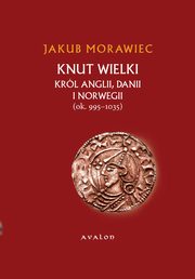 Knut Wielki. Krl Anglii, Danii i Norwegii (ok. 995-1035), Jakub Morawiec