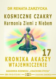 Kosmiczne czakry. Harmonia Ziemi z Niebem. Kronika Akaszy Wtajemniczenie. Cz. 17, Dr Renata Zarzycka