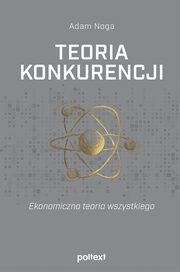 Teoria konkurencji. Ekonomiczna teoria wszystkiego, Adam Noga