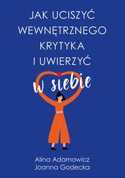 ksiazka tytu: Jak uciszy wewntrznego krytyka i uwierzy w siebie autor: Alina Adamowicz, Joanna Godecka