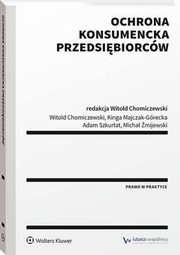 Ochrona konsumencka przedsibiorcw, Witold Chomiczewski, Micha mijewski, Adam Szkurat, Kinga Majczak-Grecka