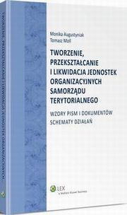 Tworzenie, przeksztacanie i likwidacja jednostek organizacyjnych samorzdu terytorialnego. Wzory pism i dokumentw. Schematy dziaa, Monika Augustyniak, Tomasz Moll