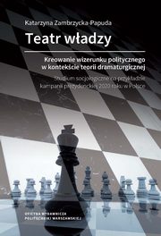 Teatr wadzy ? kreowanie wizerunku politycznego w kontekcie teorii dramaturgicznej. Studium socjologiczne na przykadzie kampanii prezydenckiej 2020 roku w Polsce, Katarzyna Zambrzycka-Papuda
