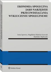 Ekonomia spoeczna jako narzdzie przeciwdziaania wykluczeniu spoecznemu, Irena Lipowicz, Magdalena Maecka-yszczek, Radosaw Mdrzycki