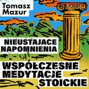 Nieustajce napomnienia. Wspczesne medytacje stoickie, Tomasz Mazur