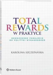 Total Rewards w praktyce. Nowoczesne podejcie do polityki wynagrodze, Karolina Szczepaska