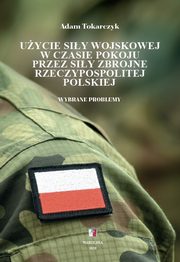 Uycie siy wojskowej w czasie pokoju przez Siy Zbrojne Rzeczypospolitej Polskiej. Wybrane problemy, Adam Tokarczyk