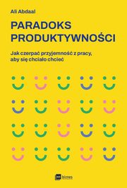 Paradoks produktywnoci. Jak czerpa przyjemno z pracy, aby si chciao chcie, Ali Abdaal