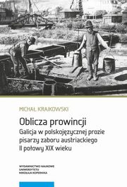 ksiazka tytu: Oblicza prowincji. Galicja w polskojzycznej prozie pisarzy zaboru austriackiego II poowy XIX wieku autor: Micha Krajkowski