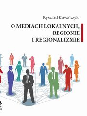 O MEDIACH LOKALNYCH, REGIONIE I REGIONALIZMIE, Ryszard Kowalczyk