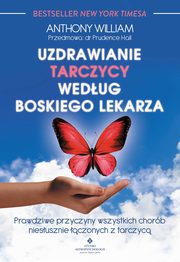 Uzdrawianie tarczycy wedug boskiego lekarza. Prawdziwe przyczyny wszystkich chorb niesusznie czonych z tarczyc, Anthony Wiliam