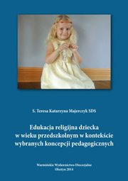 ksiazka tytu: Edukacja religijna dziecka w wieku przedszkolnym w kontekcie wybranych koncepcji pedagogicznych autor: Teresa Majerczyk