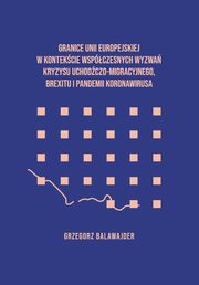 Granice Unii Europejskiej w kontekcie wspczesnych wyzwa kryzysu uchodczego, brexitu i pandemii koronawirusa, Grzegorz Balawajder