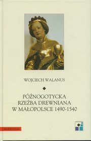 ksiazka tytu: Pnogotycka rzeba drewniana w Maopolsce 1490-1540 autor: Wojciech Walanus
