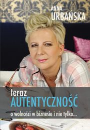 Teraz autentyczno. O wolnoci w biznesie i nie tylko, Anna Urbaska