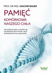 Pami komrkowa naszego ciaa. Jak uzdrowi geny i uwolni si od dziedzicznych chorb, zych dowiadcze oraz wspomnie, Joachim Bauer