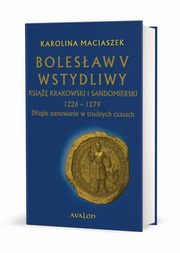 ksiazka tytu: Bolesaw V Wstydliwy Ksi krakowski i sandomierski 1226-1279 Dugie panowanie w trudnych czasach autor: Karolina Maciaszek